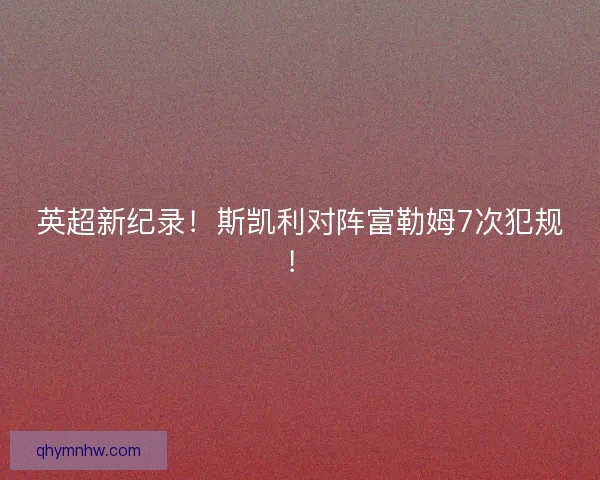 英超新纪录！斯凯利对阵富勒姆7次犯规！